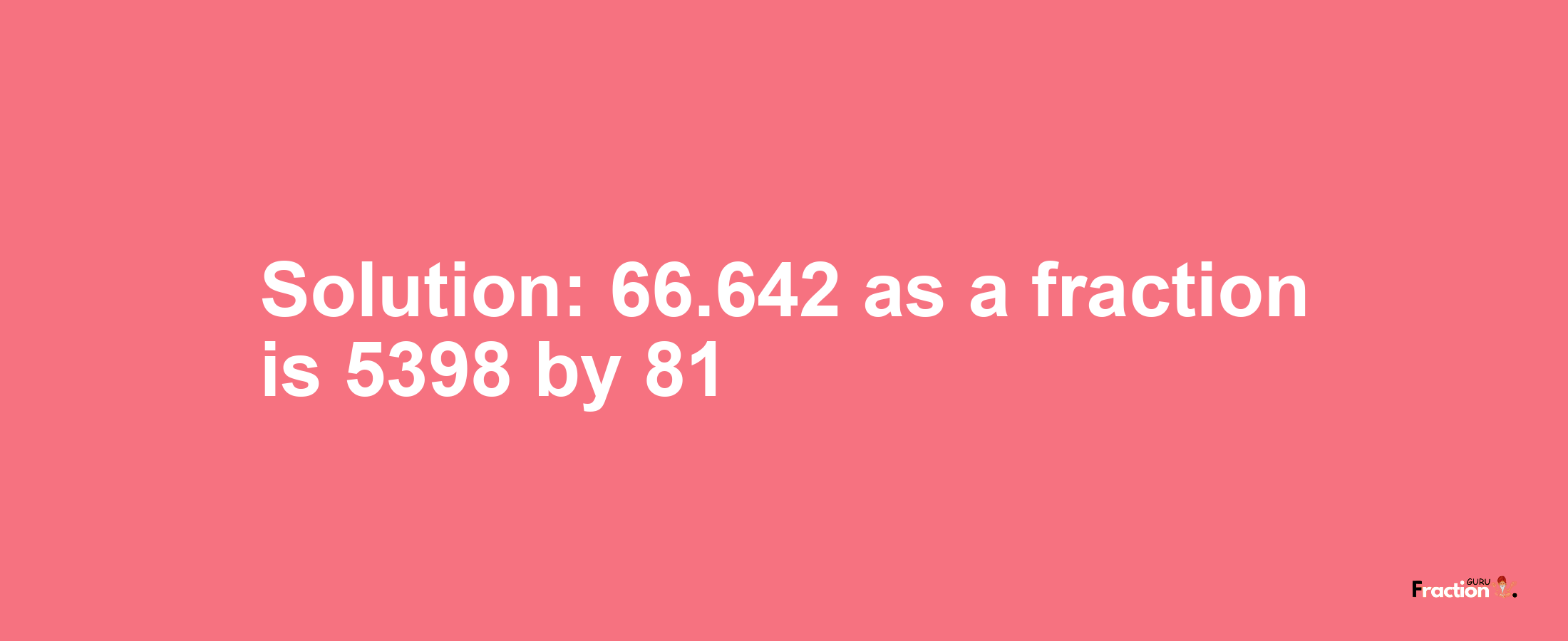 Solution:66.642 as a fraction is 5398/81